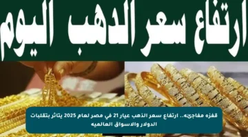 قفزة مفاجئة.. ارتفاع سعر الذهب عيار 21 في مصر لعام 2025 يتأثر بتقلبات الدولار والأسواق العالمية